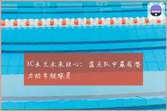 AC米兰未来核心：盘点队中最有潜力的年轻球员