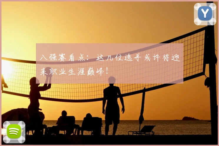 八强赛看点:这几位选手或许将迎来职业生涯巅峰!