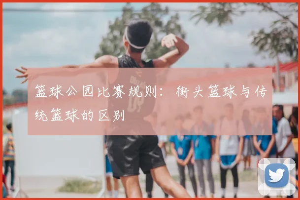 篮球公园比赛规则:街头篮球与传统篮球的区别