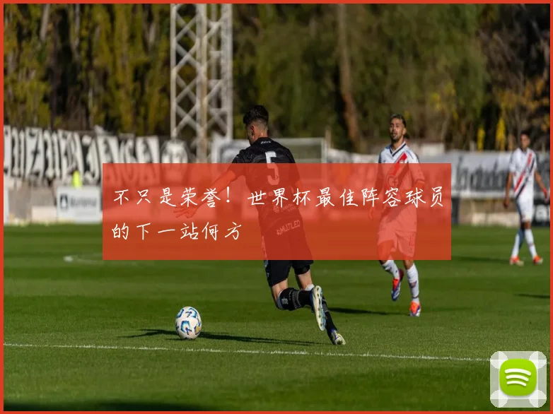 不只是荣誉!世界杯最佳阵容球员的下一站何方