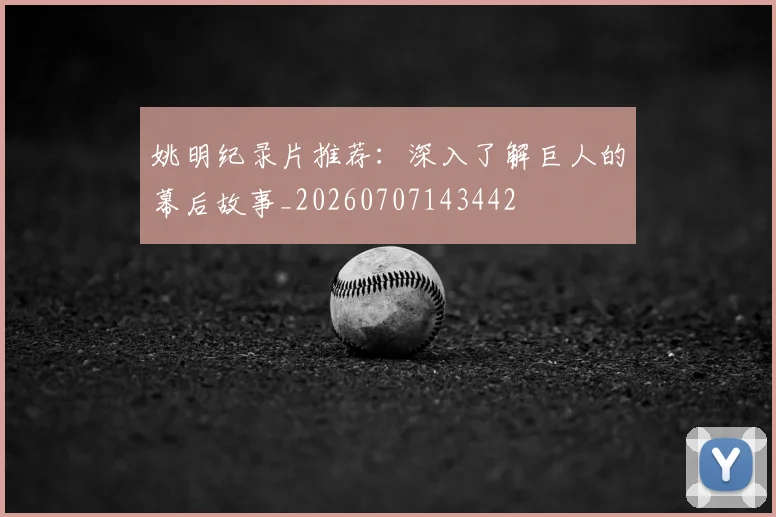 姚明纪录片推荐：深入了解巨人的幕后故事_20260707143442