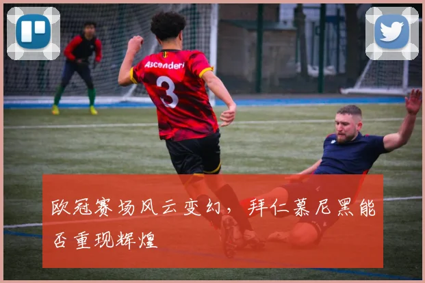 欧冠赛场风云变幻,拜仁慕尼黑能否重现辉煌