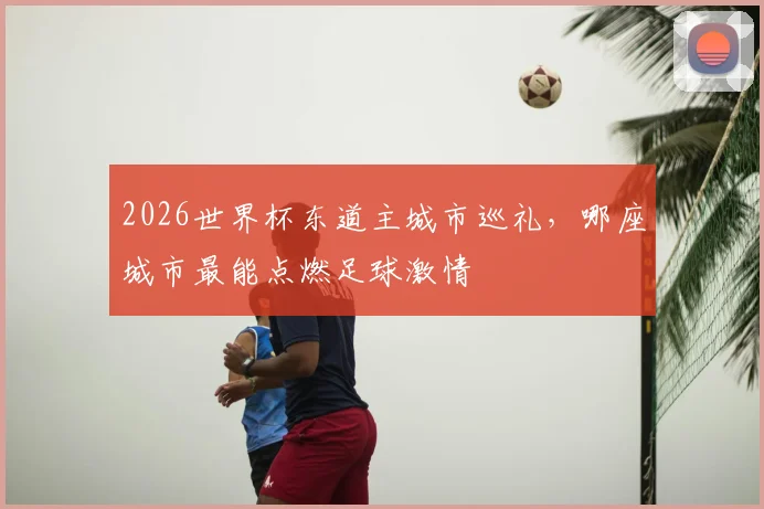 2026世界杯东道主城市巡礼,哪座城市最能点燃足球激情