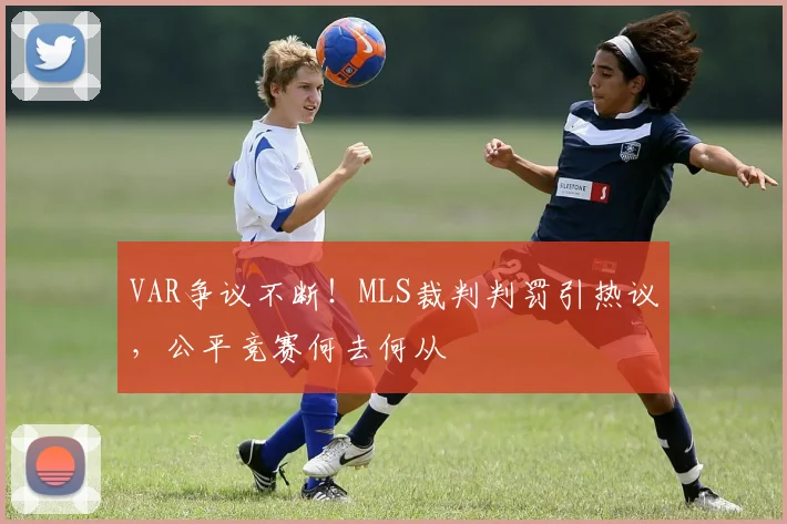 VAR争议不断！MLS裁判判罚引热议，公平竞赛何去何从