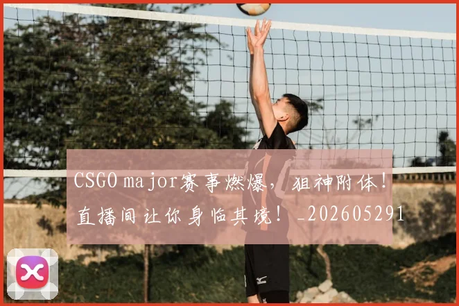 CSGO major赛事燃爆,狙神附体!直播间让你身临其境!_20260529145655
