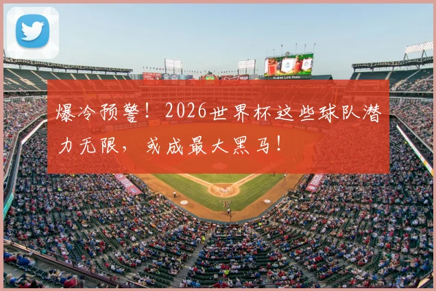 爆冷预警！2026世界杯这些球队潜力无限，或成最大黑马！