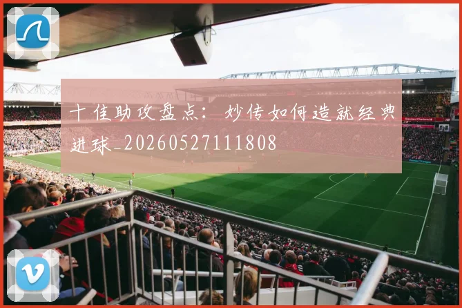 十佳助攻盘点:妙传如何造就经典进球_20260527111808