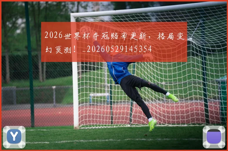 2026世界杯夺冠赔率更新，格局变幻莫测！_20260529145354