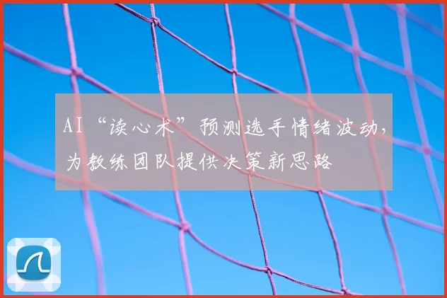 AI“读心术”预测选手情绪波动,为教练团队提供决策新思路