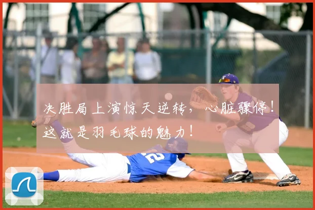 决胜局上演惊天逆转,心脏骤停!这就是羽毛球的魅力!