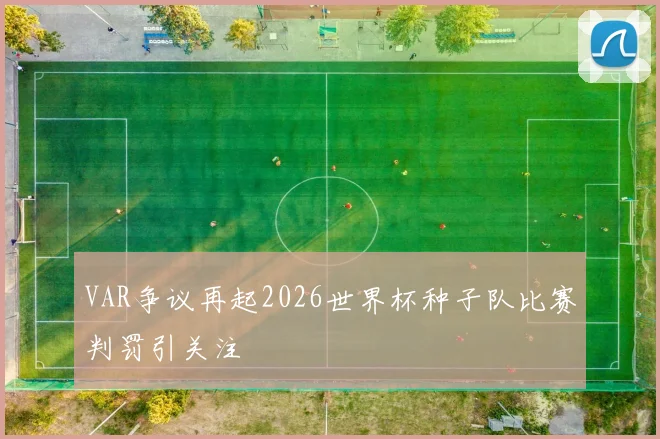 VAR争议再起2026世界杯种子队比赛判罚引关注