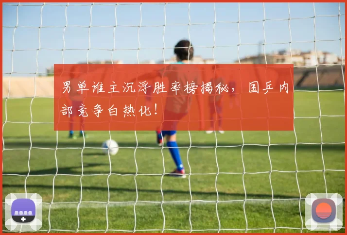 男单谁主沉浮胜率榜揭秘，国乒内部竞争白热化！