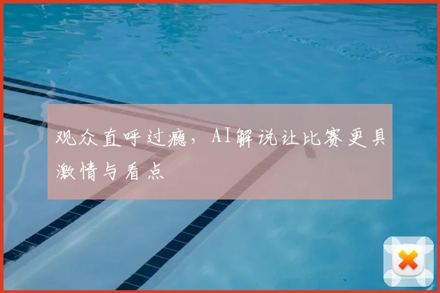 观众直呼过瘾,AI解说让比赛更具激情与看点
