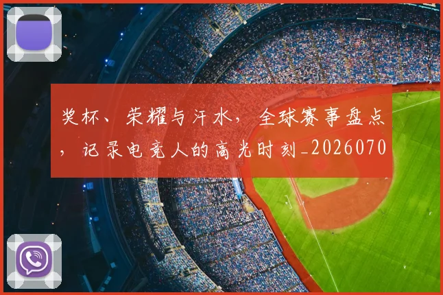 奖杯、荣耀与汗水，全球赛事盘点，记录电竞人的高光时刻_20260707022053