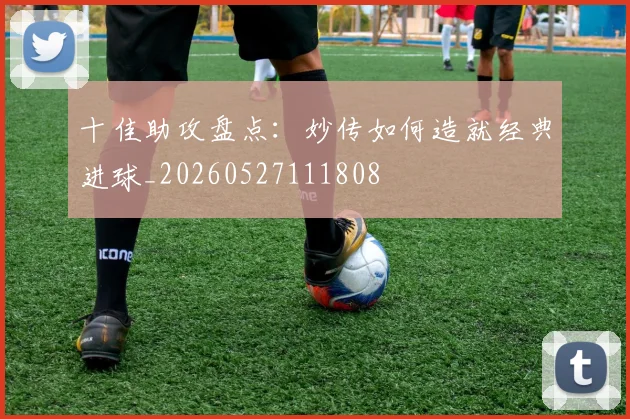 十佳助攻盘点：妙传如何造就经典进球_20260527111808
