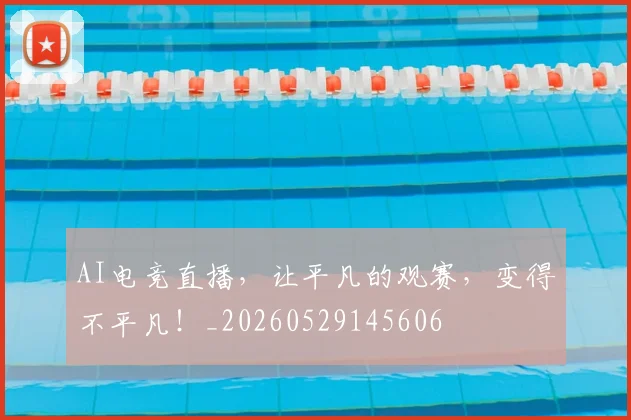 AI电竞直播，让平凡的观赛，变得不平凡！_20260529145606