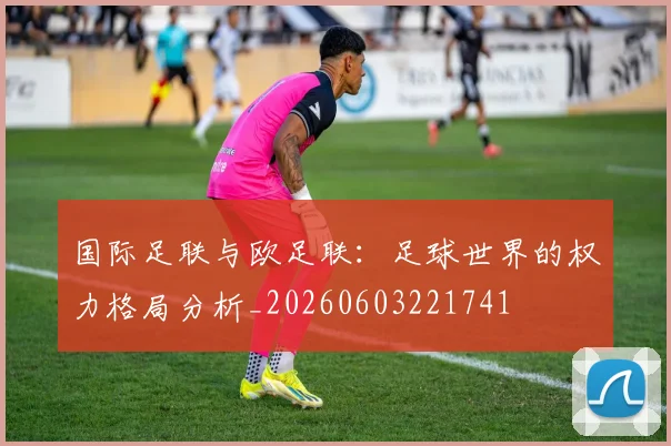 国际足联与欧足联:足球世界的权力格局分析_20260603221741