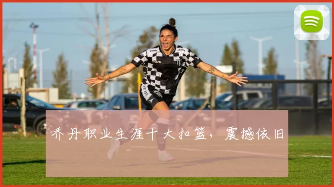 乔丹职业生涯十大扣篮,震撼依旧