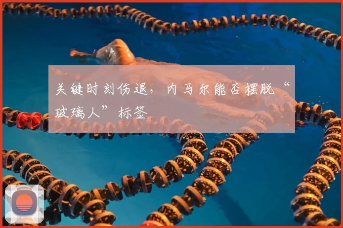 关键时刻伤退,内马尔能否摆脱“玻璃人”标签