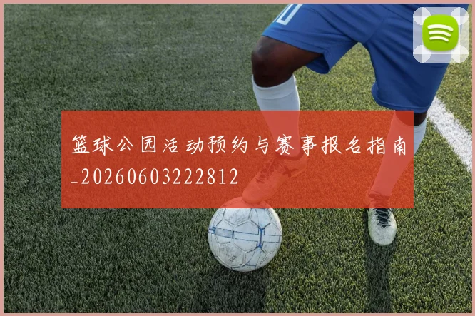 篮球公园活动预约与赛事报名指南_20260603222812