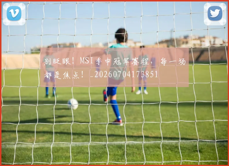 别眨眼！MSI季中冠军赛程，每一场都是焦点！_20260704173851