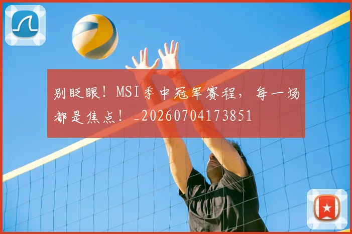 别眨眼!MSI季中冠军赛程,每一场都是焦点!_20260704173851