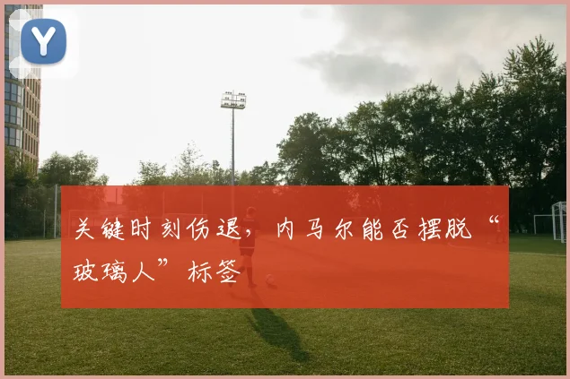 关键时刻伤退,内马尔能否摆脱“玻璃人”标签