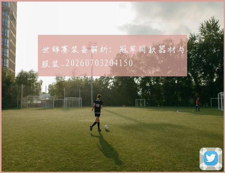 世锦赛装备解析：冠军同款器材与服装_20260703204150