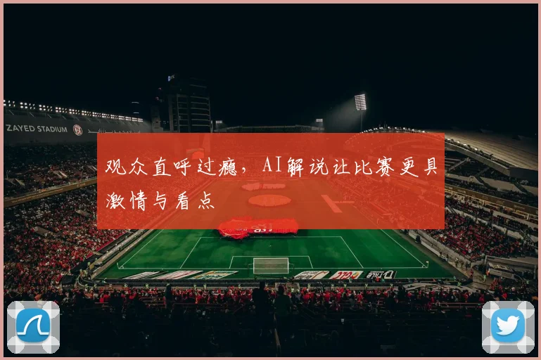 观众直呼过瘾，AI解说让比赛更具激情与看点