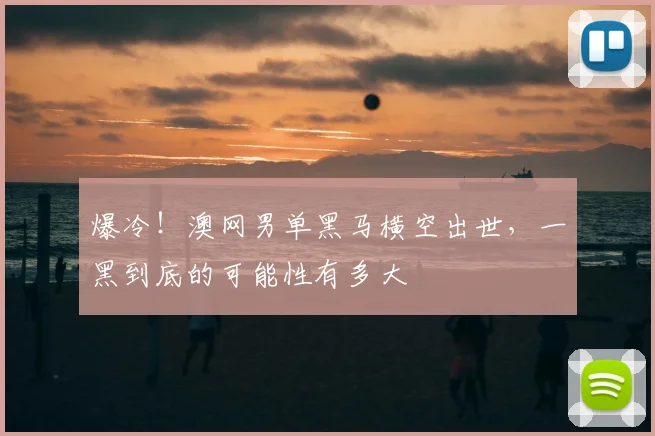 爆冷!澳网男单黑马横空出世,一黑到底的可能性有多大
