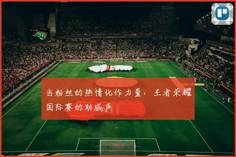 当粉丝的热情化作力量,王者荣耀国际赛的助威声