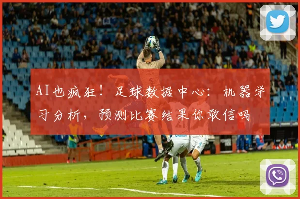 AI也疯狂!足球数据中心:机器学习分析,预测比赛结果你敢信吗