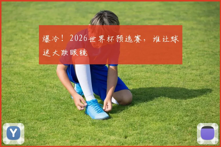 爆冷！2026世界杯预选赛，谁让球迷大跌眼镜