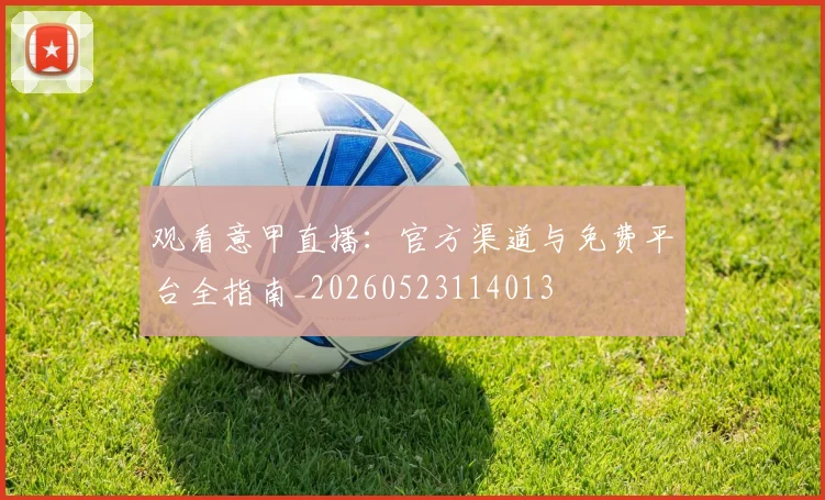 观看意甲直播:官方渠道与免费平台全指南_20260523114013