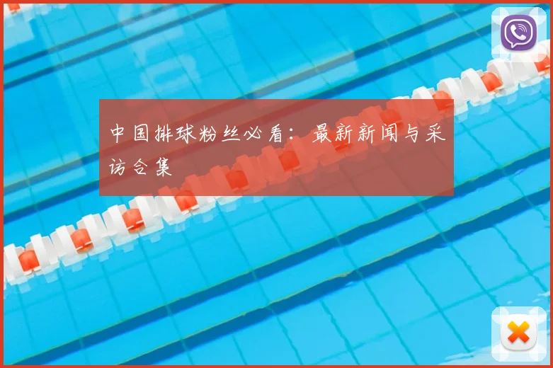 中国排球粉丝必看:最新新闻与采访合集