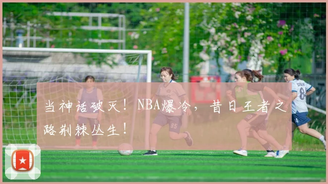 当神话破灭!NBA爆冷,昔日王者之路荆棘丛生!
