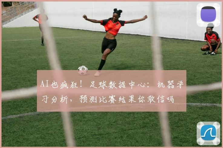 AI也疯狂!足球数据中心:机器学习分析,预测比赛结果你敢信吗