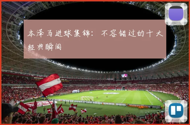 本泽马进球集锦:不容错过的十大经典瞬间