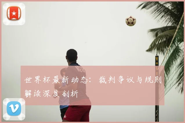 世界杯最新动态：裁判争议与规则解读深度剖析