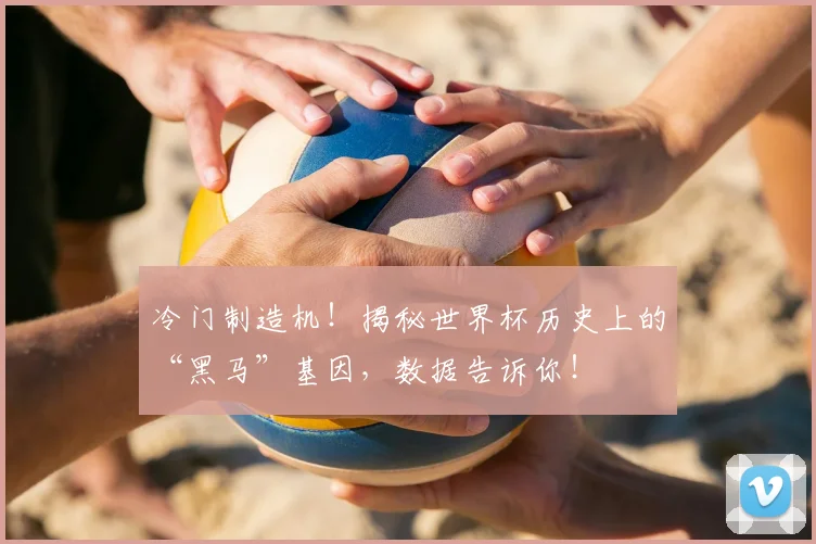 冷门制造机!揭秘世界杯历史上的“黑马”基因,数据告诉你!