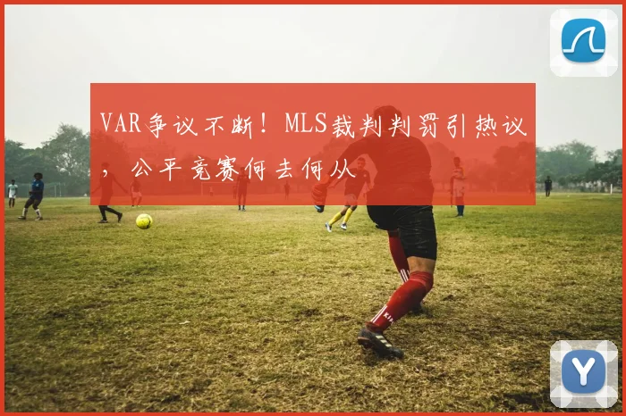VAR争议不断!MLS裁判判罚引热议,公平竞赛何去何从