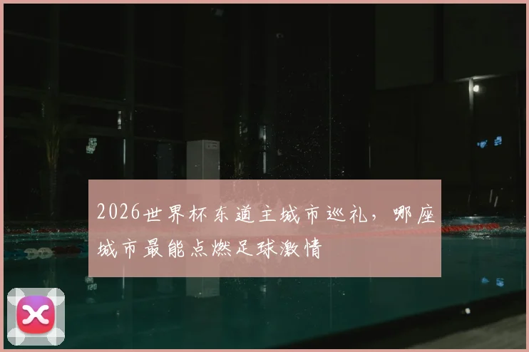 2026世界杯东道主城市巡礼，哪座城市最能点燃足球激情
