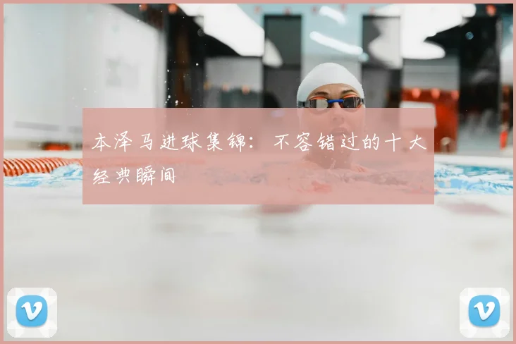 本泽马进球集锦：不容错过的十大经典瞬间
