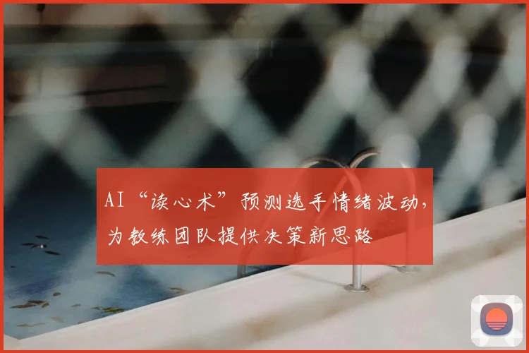 AI“读心术”预测选手情绪波动,为教练团队提供决策新思路