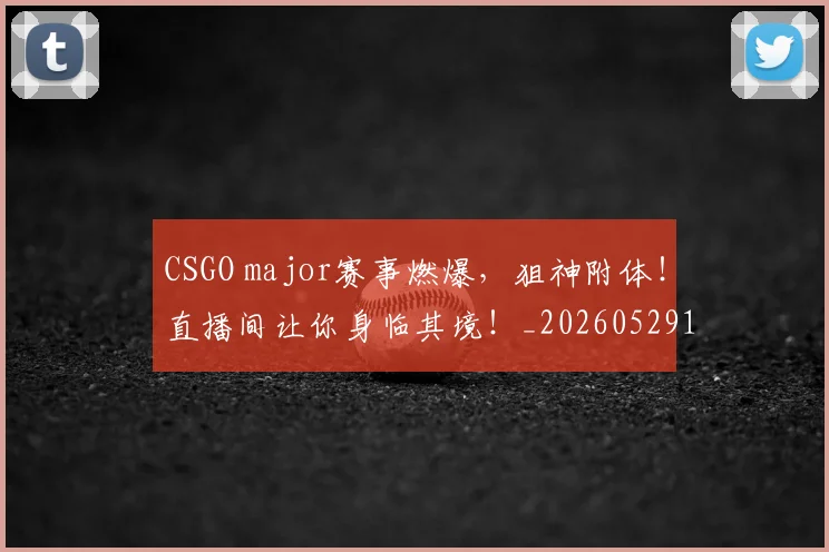 CSGO major赛事燃爆，狙神附体！直播间让你身临其境！_20260529145655