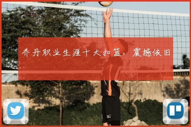 乔丹职业生涯十大扣篮，震撼依旧