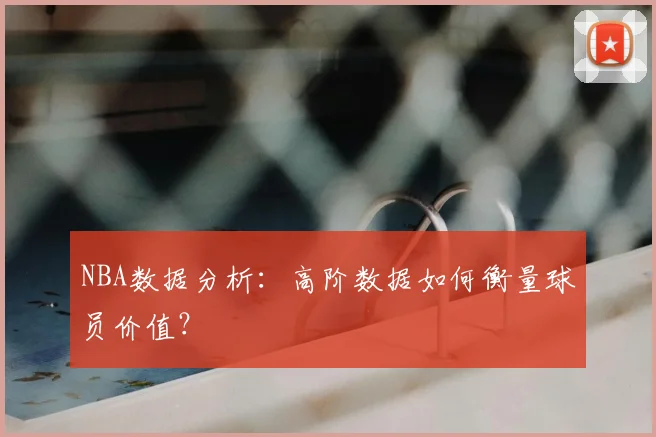 NBA数据分析：高阶数据如何衡量球员价值？
