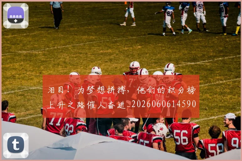 泪目！为梦想拼搏，他们的积分榜上升之路催人奋进_20260606145906