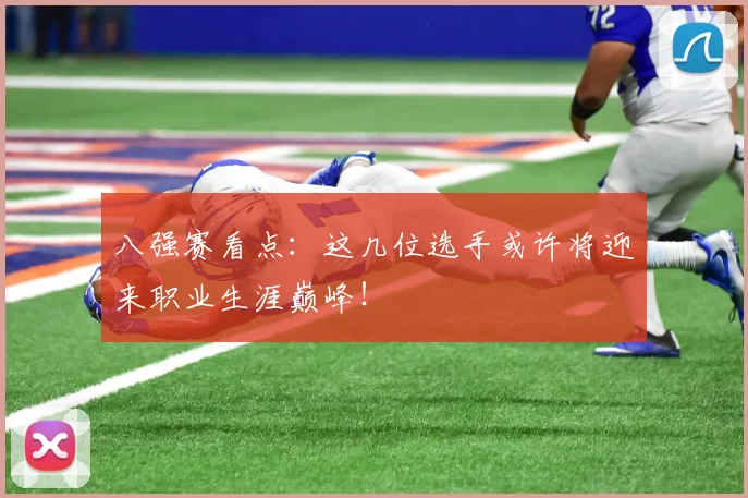 八强赛看点：这几位选手或许将迎来职业生涯巅峰！
