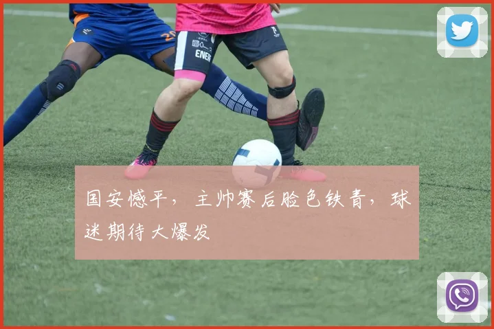 国安憾平，主帅赛后脸色铁青，球迷期待大爆发
